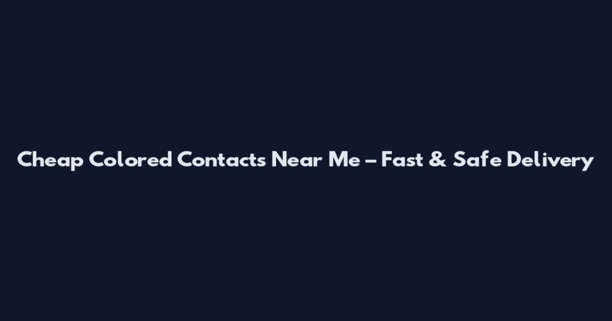 Cheap Colored Contacts Near Me – Fast & Safe Delivery