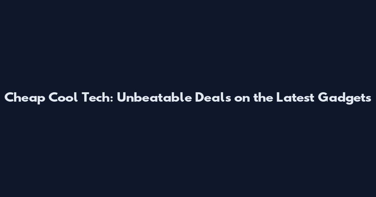 Cheap Cool Tech: Unbeatable Deals on the Latest Gadgets