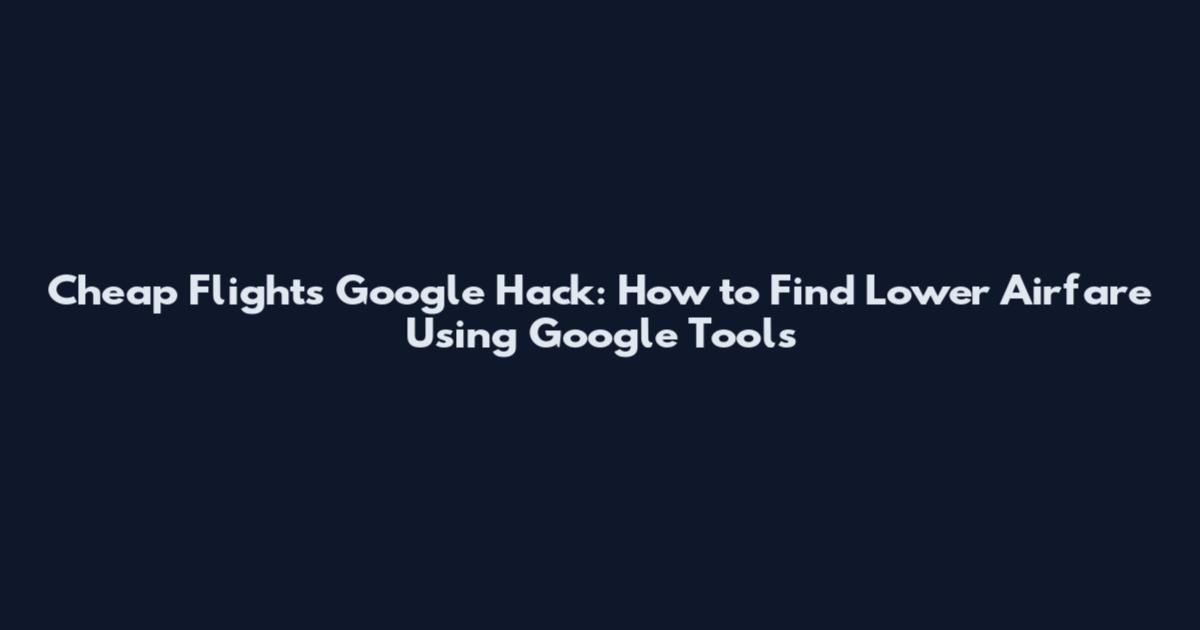 Cheap Flights Google Hack: How to Find Lower Airfare Using Google Tools