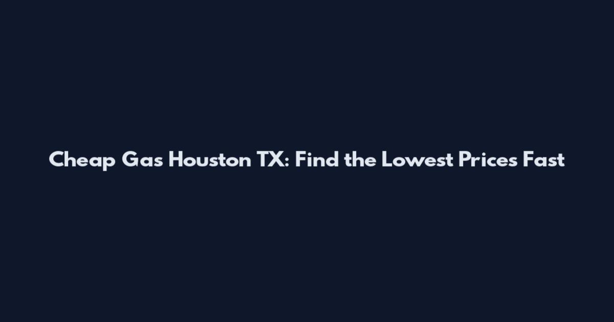 Cheap Gas Houston TX: Find the Lowest Prices Fast