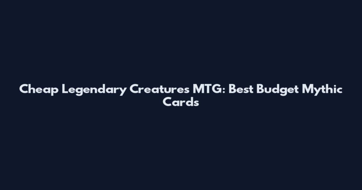 Cheap Legendary Creatures MTG: Best Budget Mythic Cards