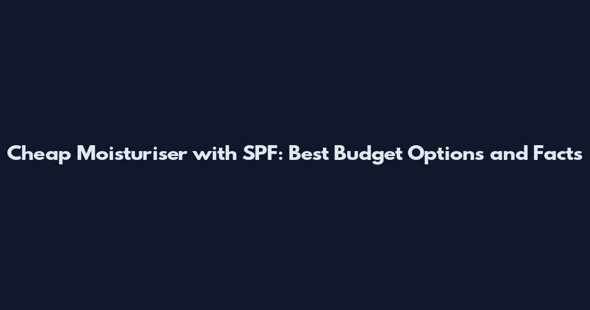 Cheap Moisturiser with SPF: Best Budget Options and Facts