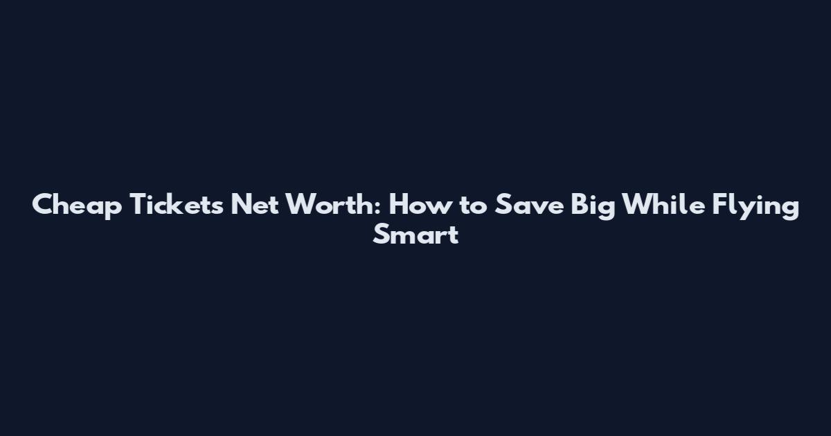 Cheap Tickets Net Worth: How to Save Big While Flying Smart
