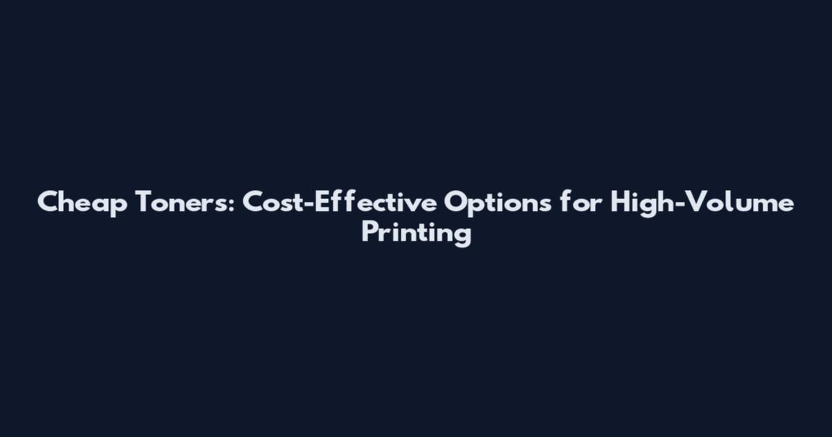 Cheap Toners: Cost-Effective Options for High-Volume Printing