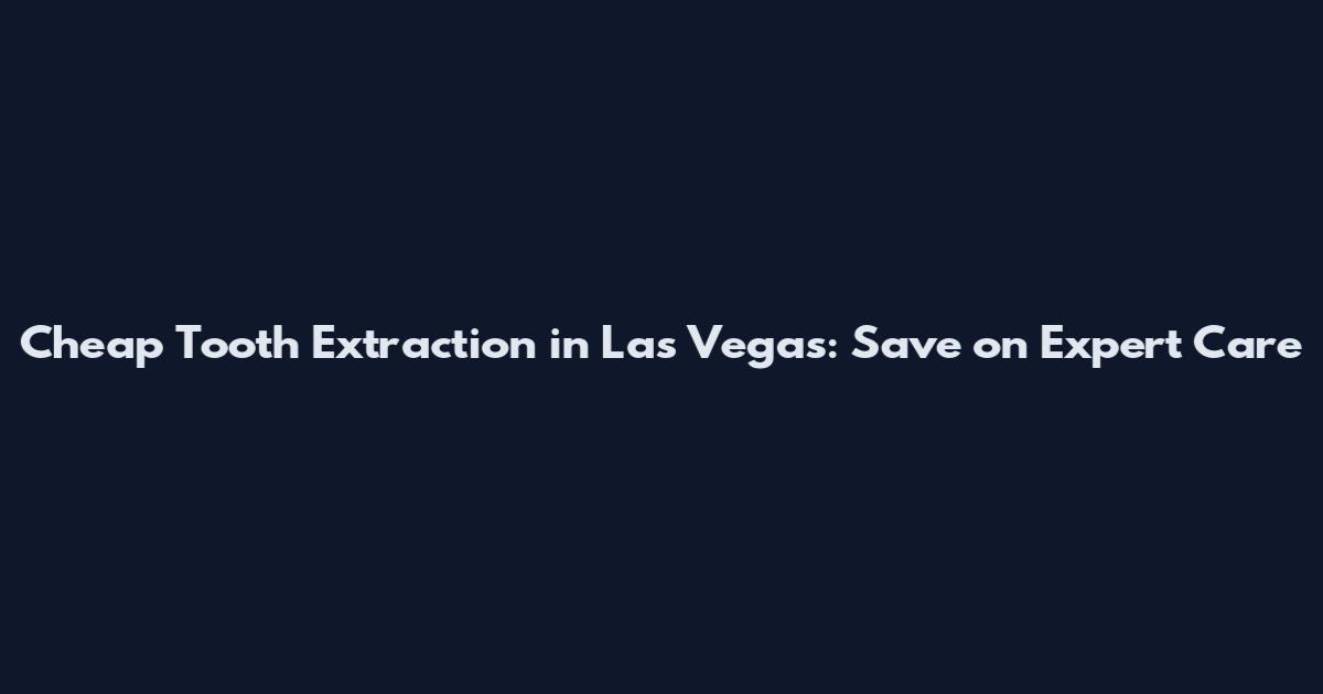 Cheap Tooth Extraction in Las Vegas: Save on Expert Care