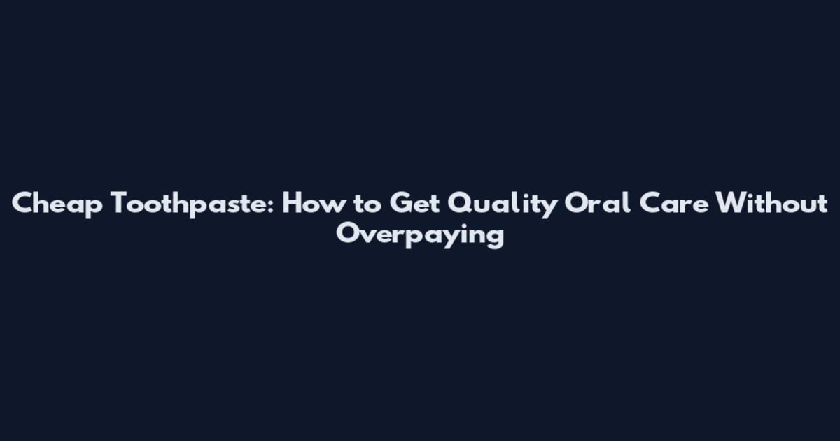 Cheap Toothpaste: How to Get Quality Oral Care Without Overpaying