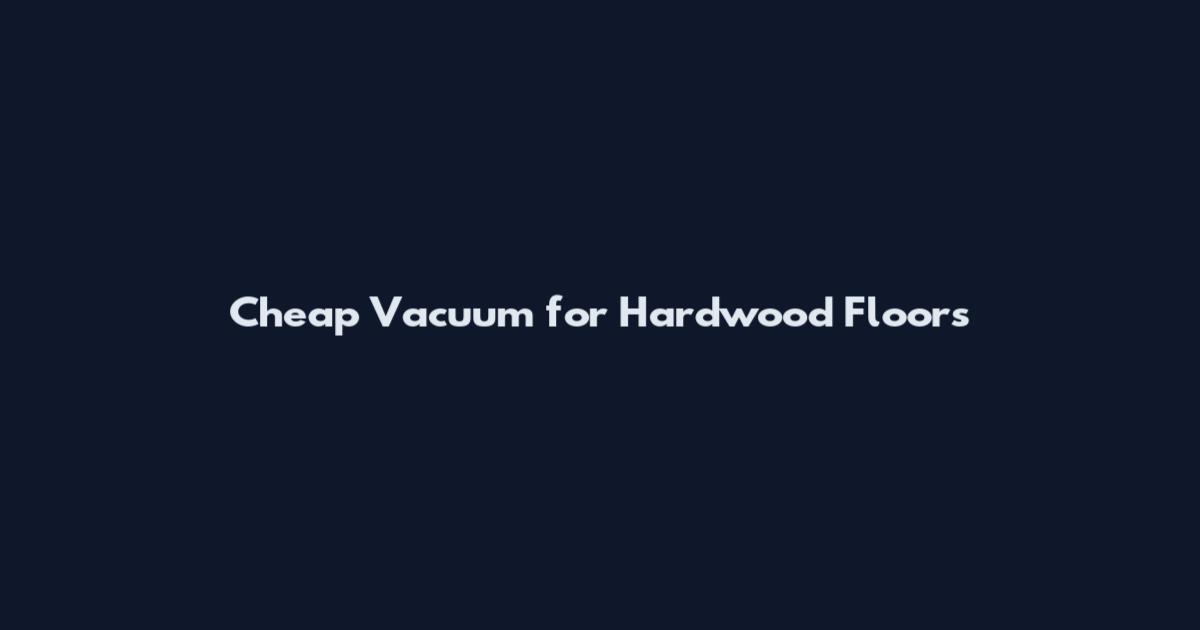 Cheap Vacuum for Hardwood Floors