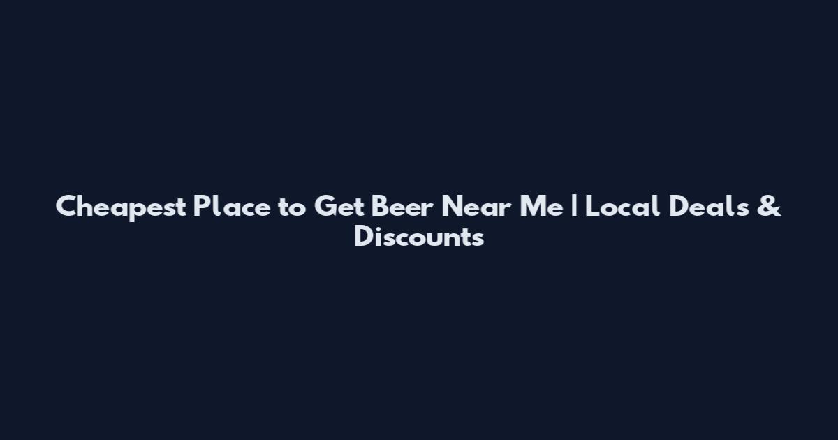 Cheapest Place to Get Beer Near Me | Local Deals & Discounts