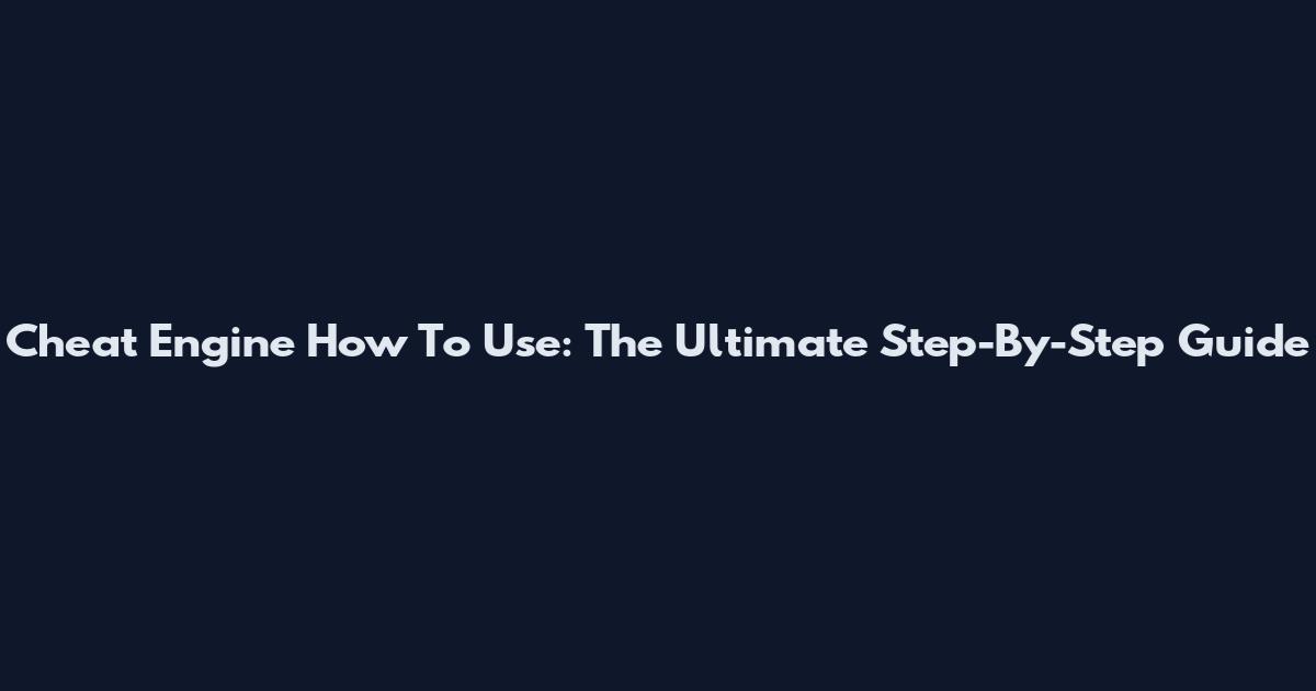 Cheat Engine How To Use: The Ultimate Step-By-Step Guide