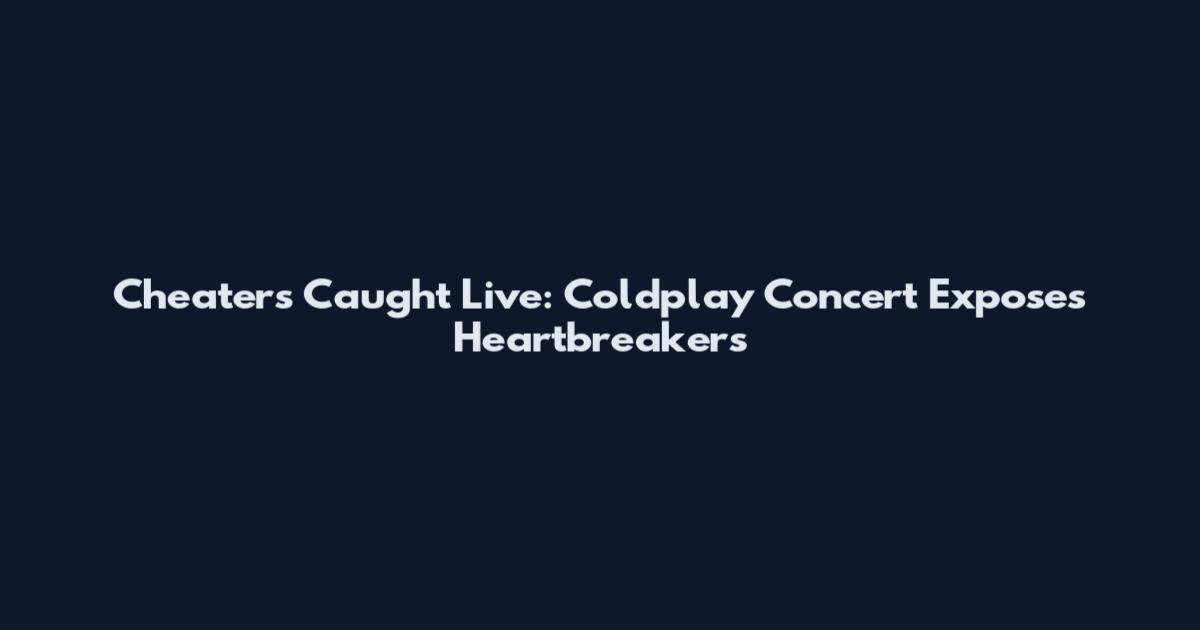 Cheaters Caught Live: Coldplay Concert Exposes Heartbreakers