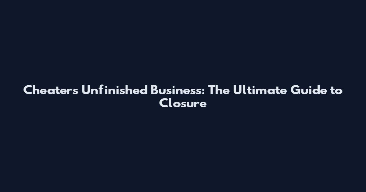 Cheaters Unfinished Business: The Ultimate Guide to Closure