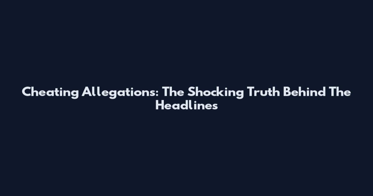 Cheating Allegations: The Shocking Truth Behind The Headlines