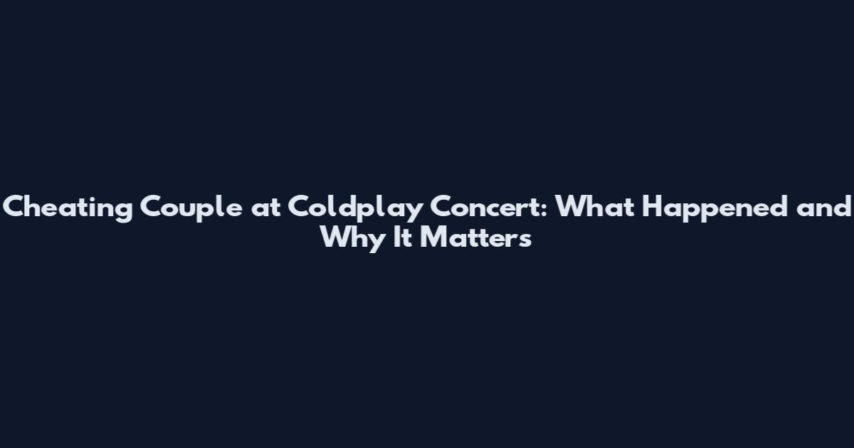 Cheating Couple at Coldplay Concert: What Happened and Why It Matters