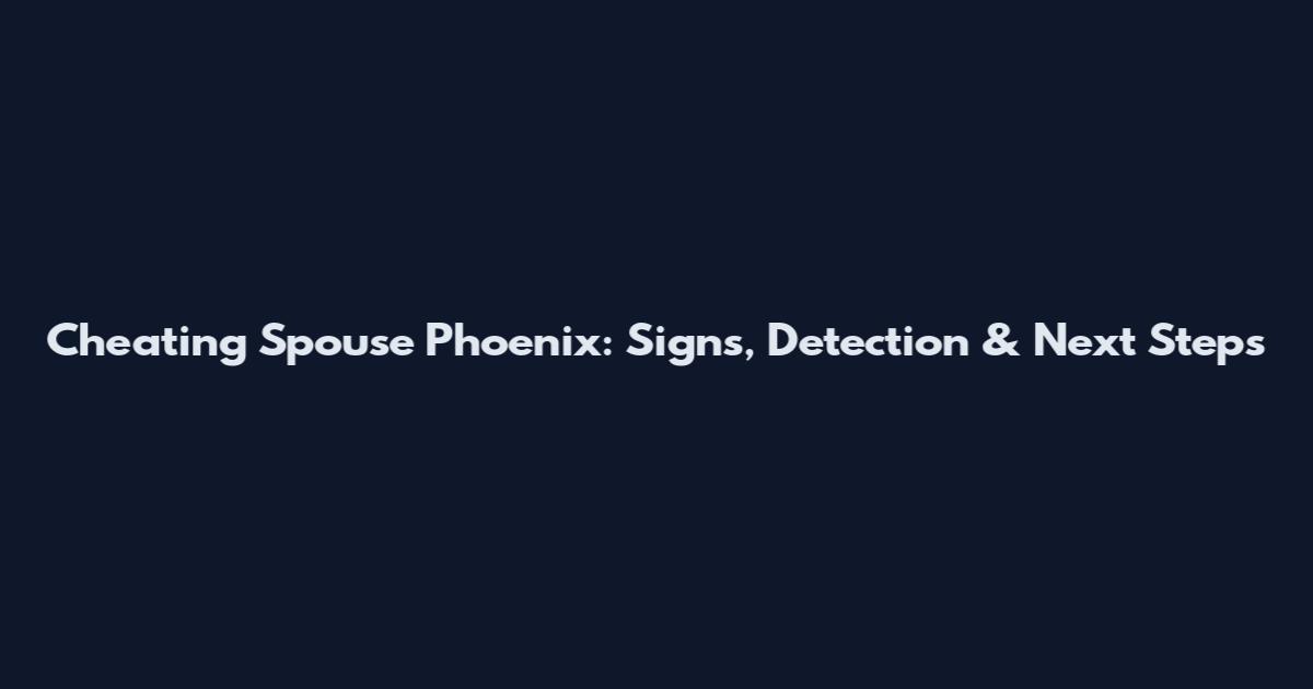 Cheating Spouse Phoenix: Signs, Detection & Next Steps