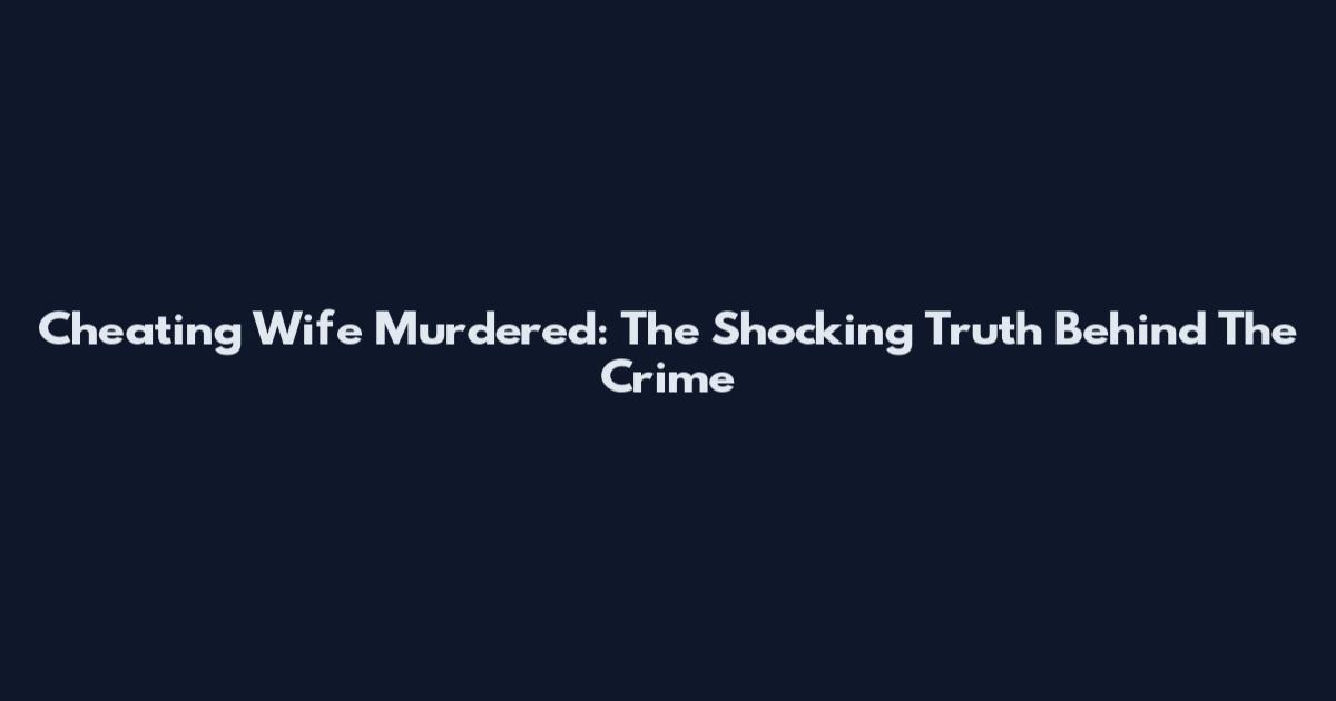 Cheating Wife Murdered: The Shocking Truth Behind The Crime