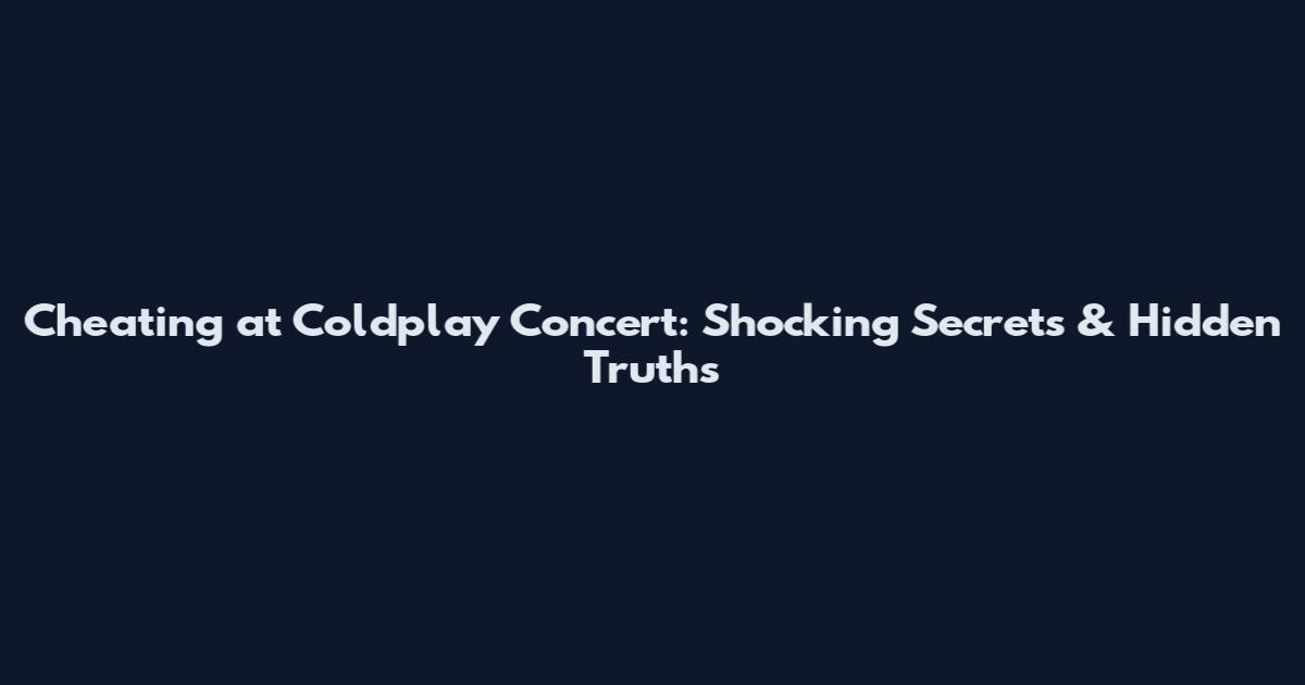 Cheating at Coldplay Concert: Shocking Secrets & Hidden Truths