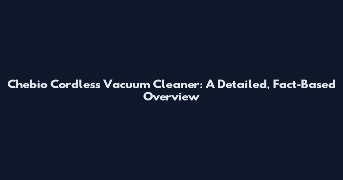 Chebio Cordless Vacuum Cleaner: A Detailed, Fact-Based Overview