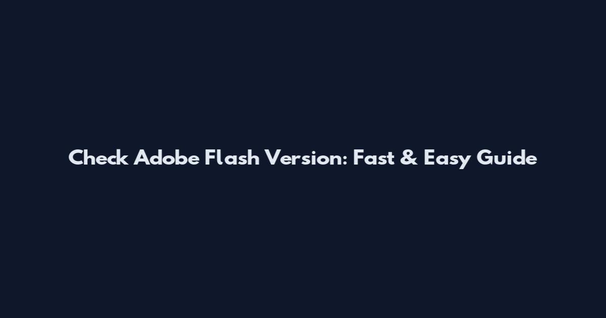 Check Adobe Flash Version: Fast & Easy Guide