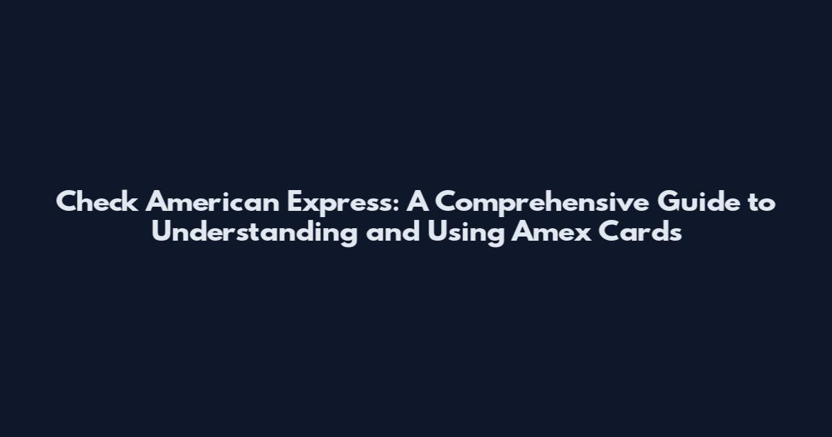 Check American Express: A Comprehensive Guide to Understanding and Using Amex Cards