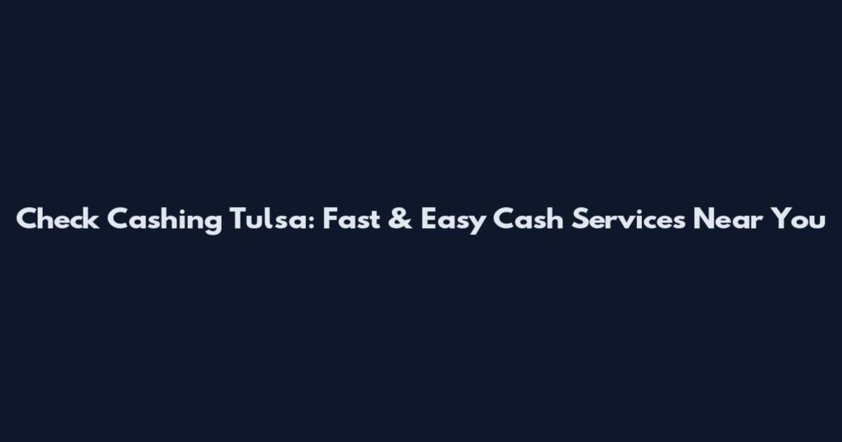 Check Cashing Tulsa: Fast & Easy Cash Services Near You