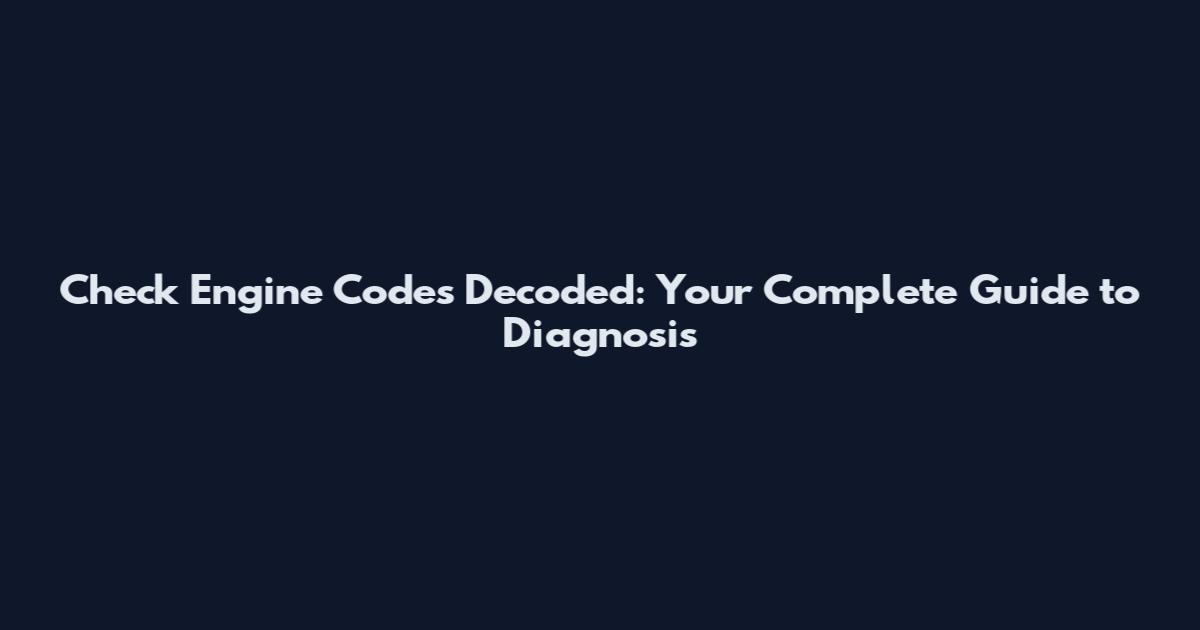 Check Engine Codes Decoded: Your Complete Guide to Diagnosis