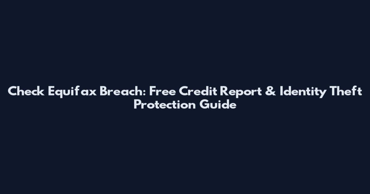 Check Equifax Breach: Free Credit Report & Identity Theft Protection Guide
