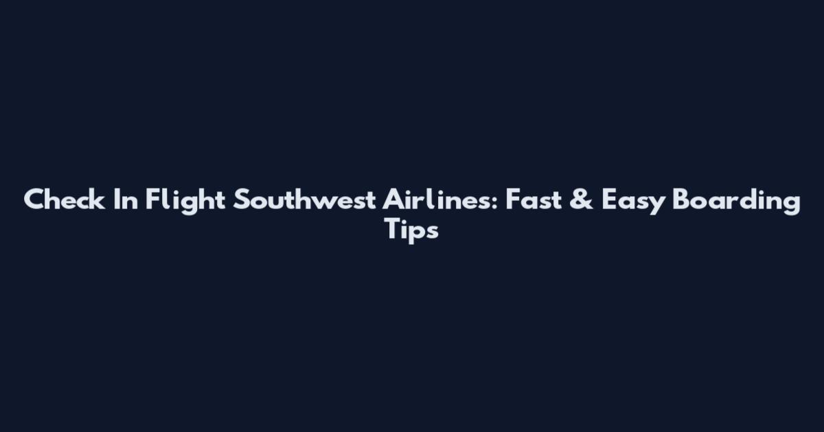 Check In Flight Southwest Airlines: Fast & Easy Boarding Tips