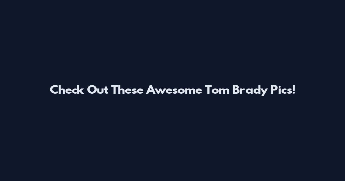 Check Out These Awesome Tom Brady Pics!