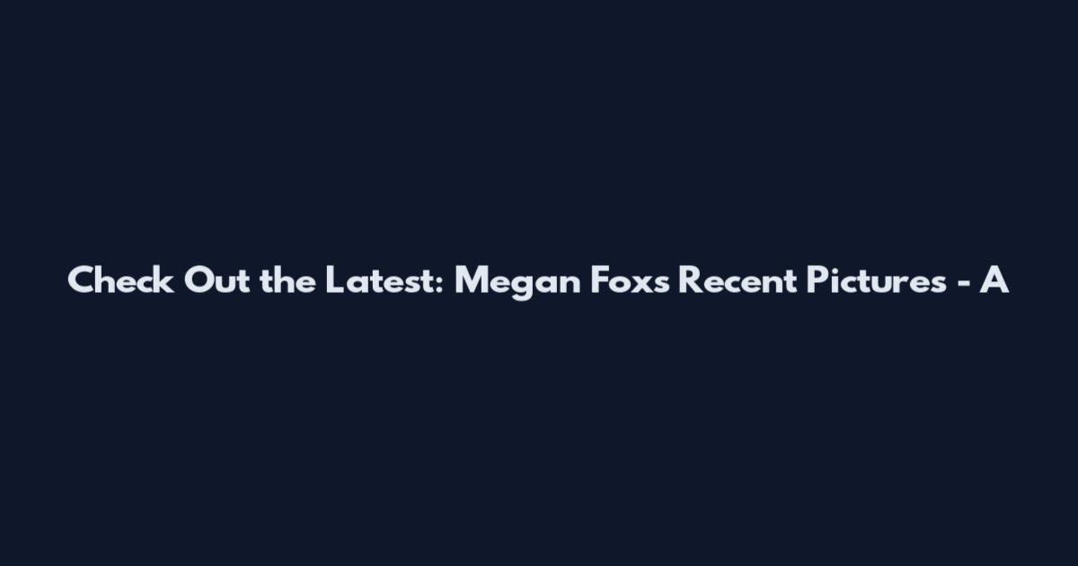Check Out the Latest: Megan Fox's Recent Pictures - A