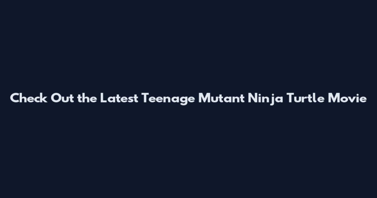 Check Out the Latest Teenage Mutant Ninja Turtle Movie