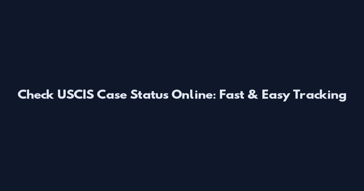 Check USCIS Case Status Online: Fast & Easy Tracking