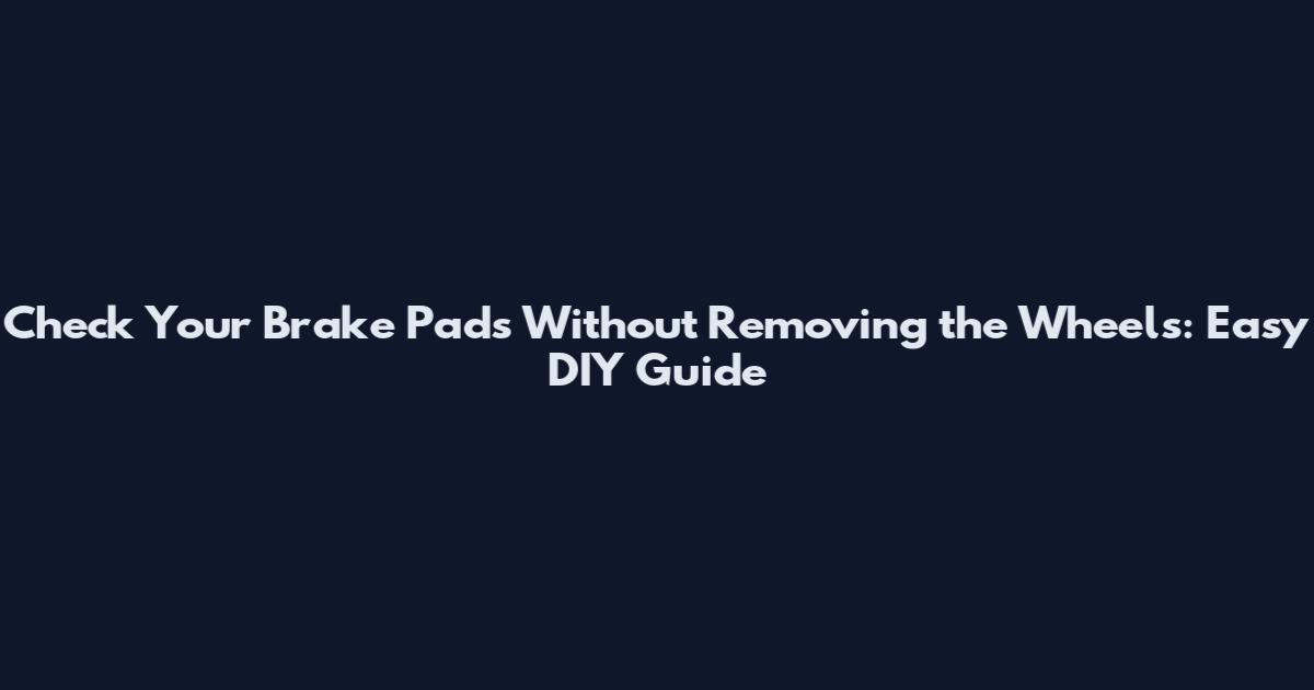 Check Your Brake Pads Without Removing the Wheels: Easy DIY Guide
