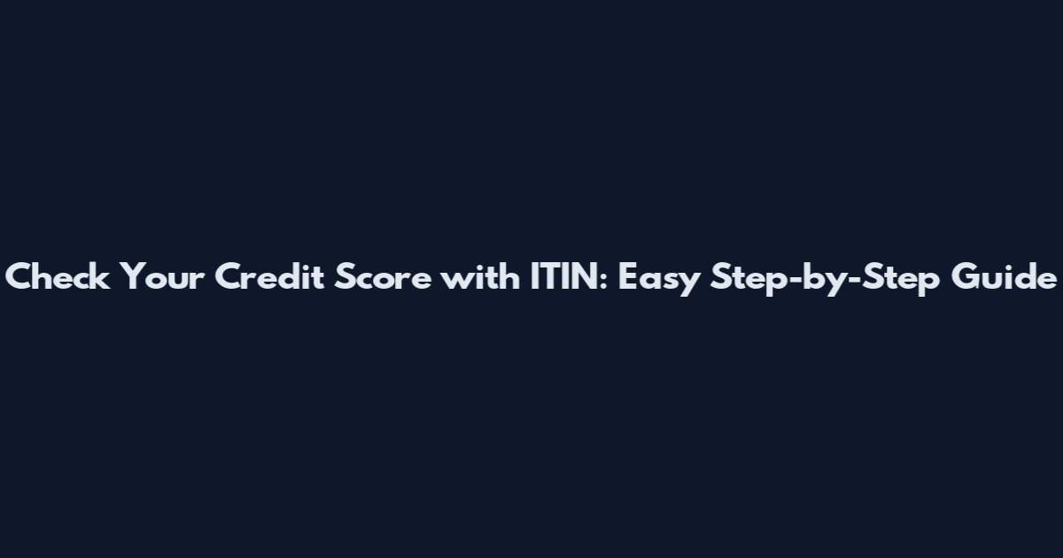 Check Your Credit Score with ITIN: Easy Step-by-Step Guide