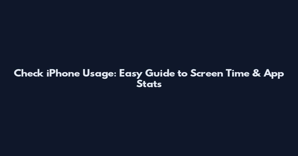 Check iPhone Usage: Easy Guide to Screen Time & App Stats