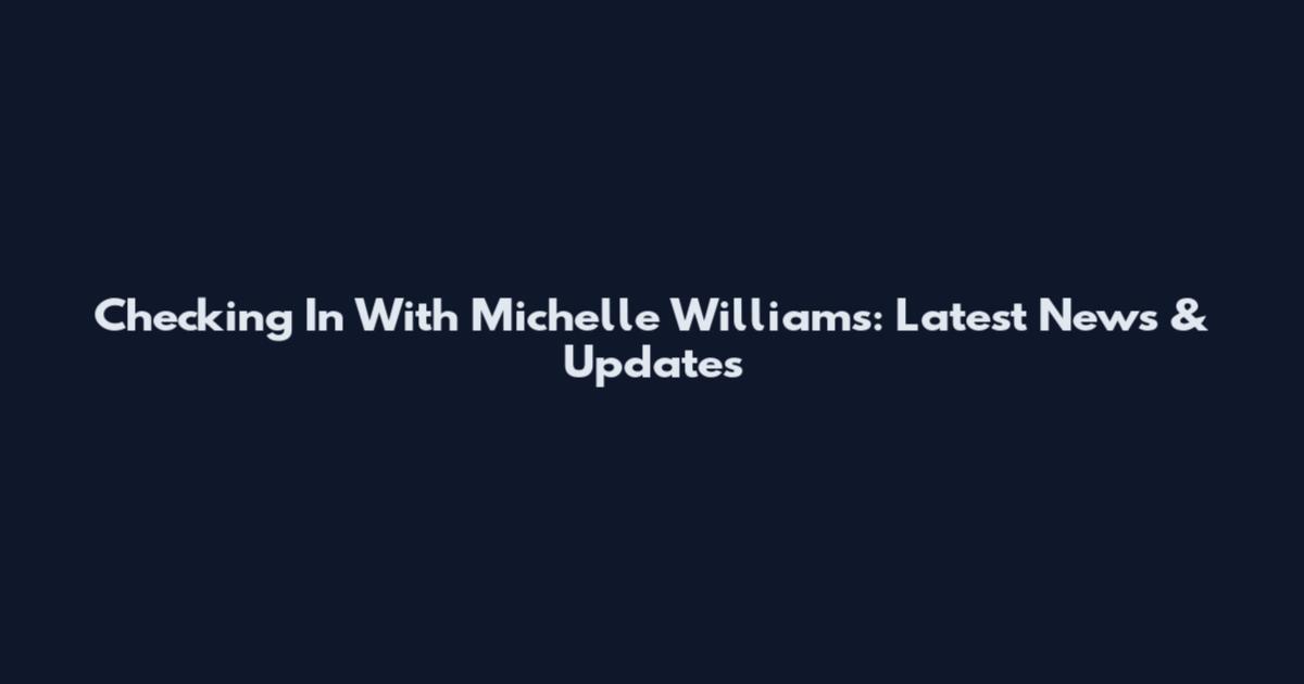 Checking In With Michelle Williams: Latest News & Updates