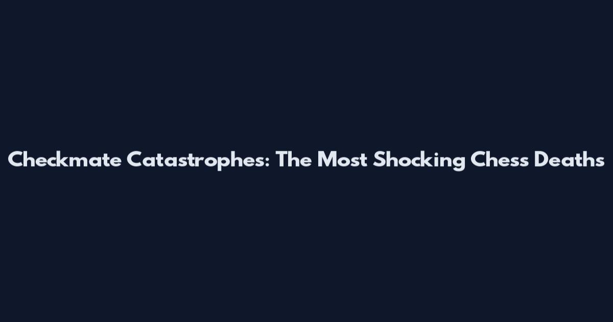 Checkmate Catastrophes: The Most Shocking Chess Deaths