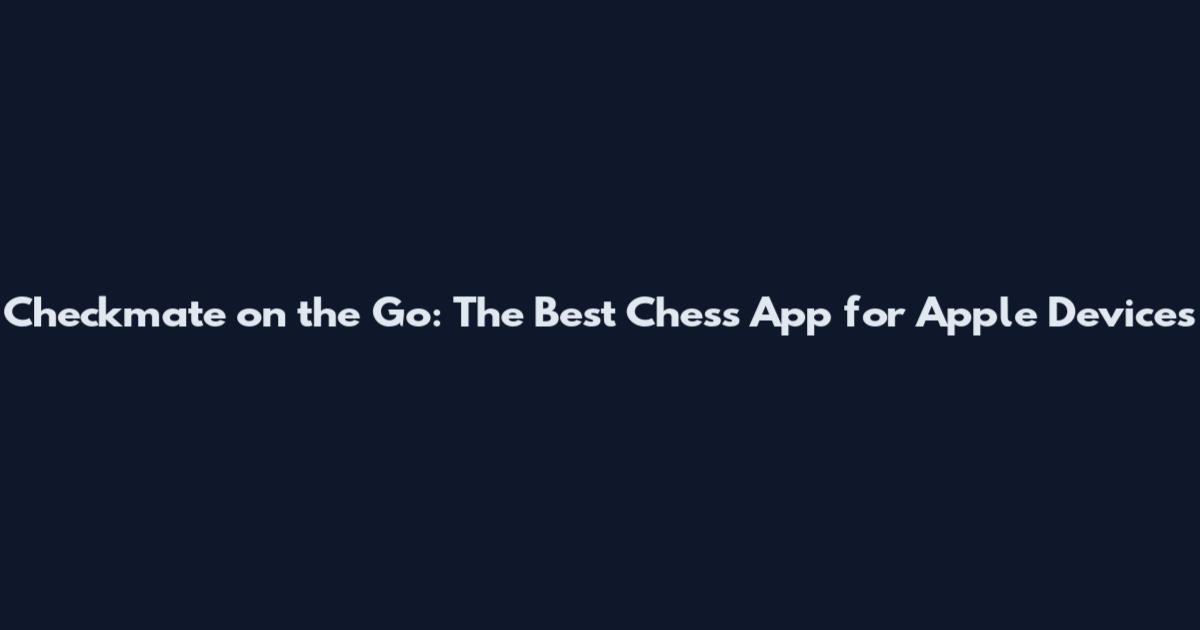 Checkmate on the Go: The Best Chess App for Apple Devices