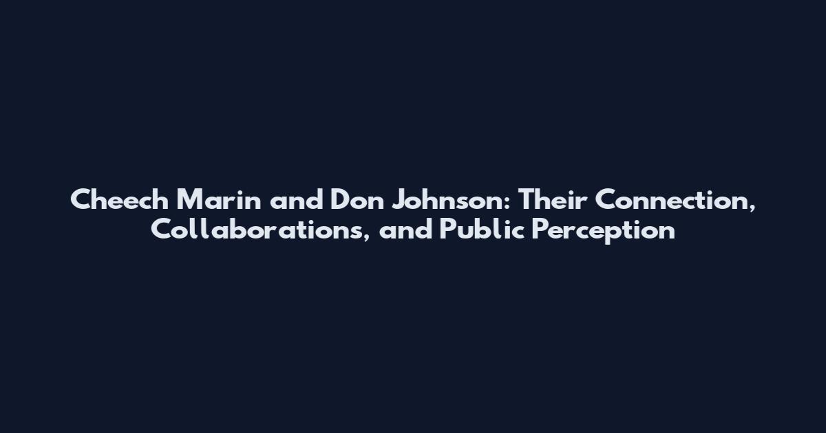 Cheech Marin and Don Johnson: Their Connection, Collaborations, and Public Perception