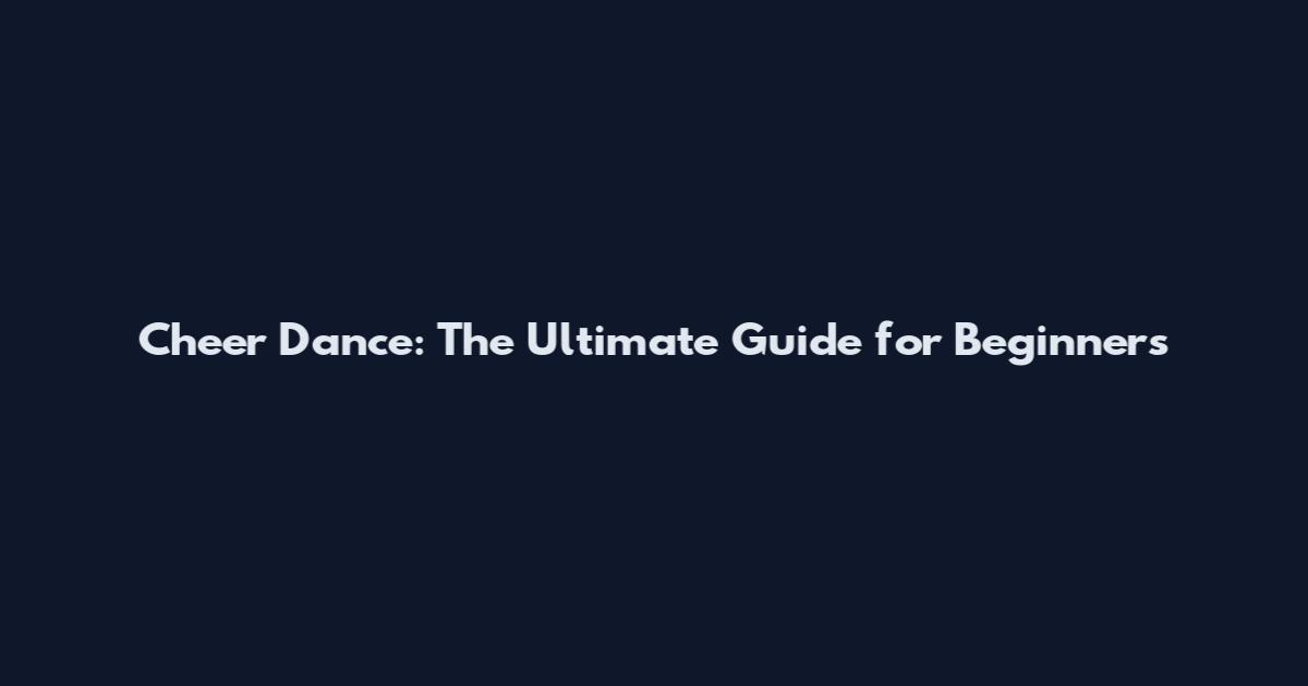 Cheer Dance: The Ultimate Guide for Beginners