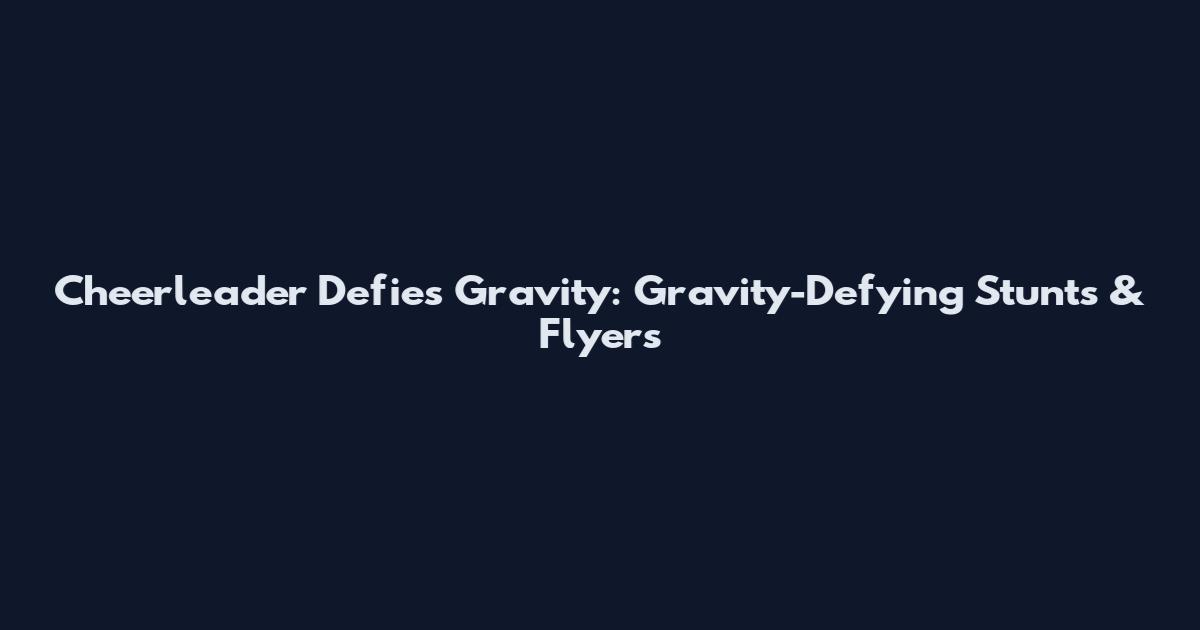 Cheerleader Defies Gravity: Gravity-Defying Stunts & Flyers