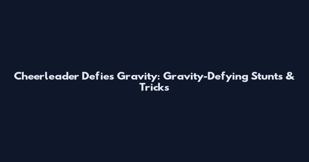 Cheerleader Defies Gravity: Gravity-Defying Stunts & Tricks