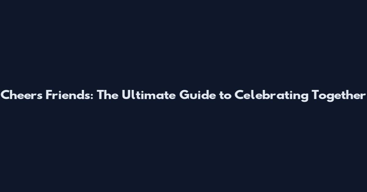 Cheers Friends: The Ultimate Guide to Celebrating Together