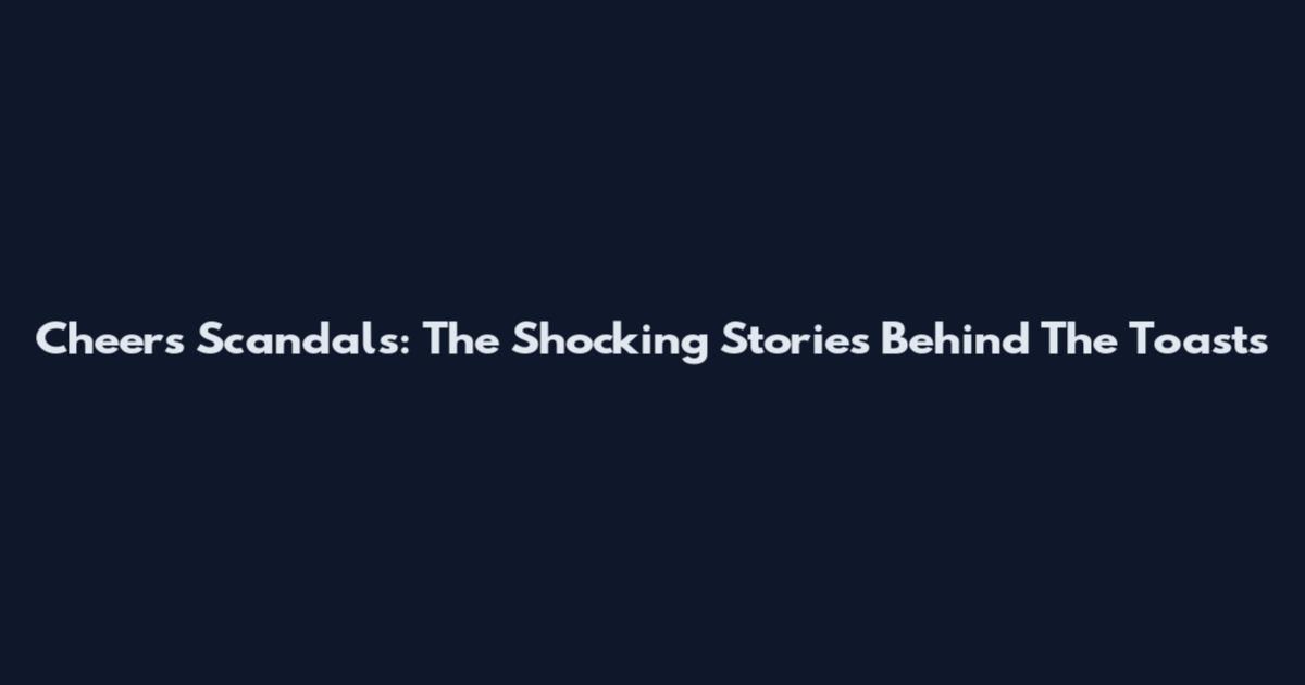 Cheers Scandals: The Shocking Stories Behind The Toasts