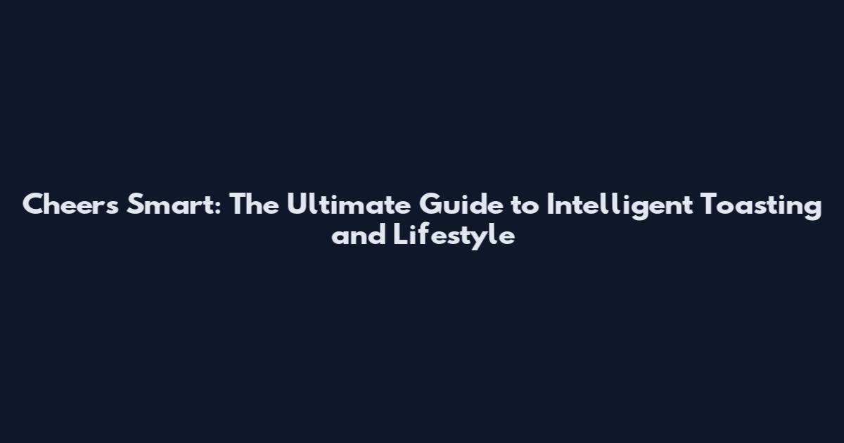 Cheers Smart: The Ultimate Guide to Intelligent Toasting and Lifestyle