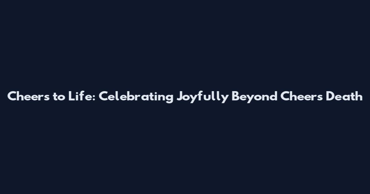Cheers to Life: Celebrating Joyfully Beyond Cheers Death