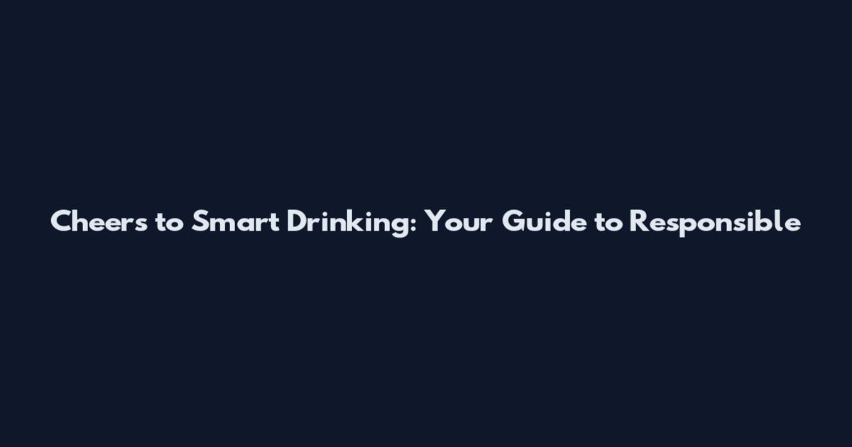 Cheers to Smart Drinking: Your Guide to Responsible
