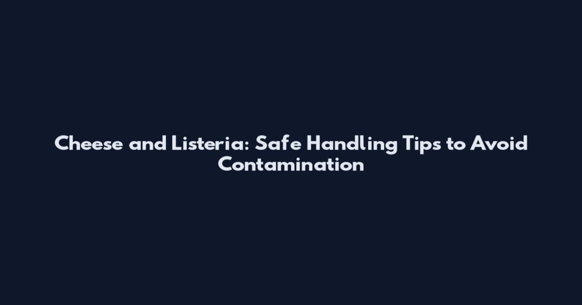 Cheese and Listeria: Safe Handling Tips to Avoid Contamination