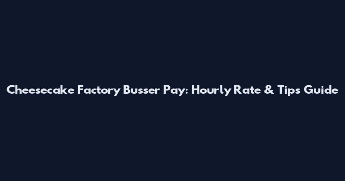 Cheesecake Factory Busser Pay: Hourly Rate & Tips Guide