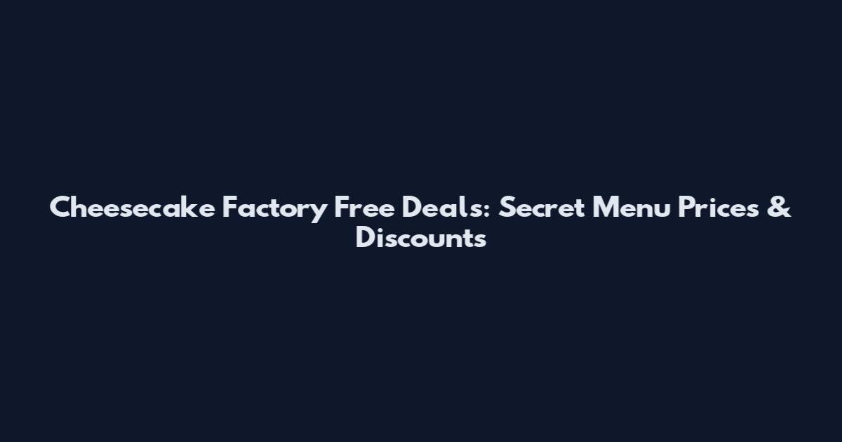 Cheesecake Factory Free Deals: Secret Menu Prices & Discounts