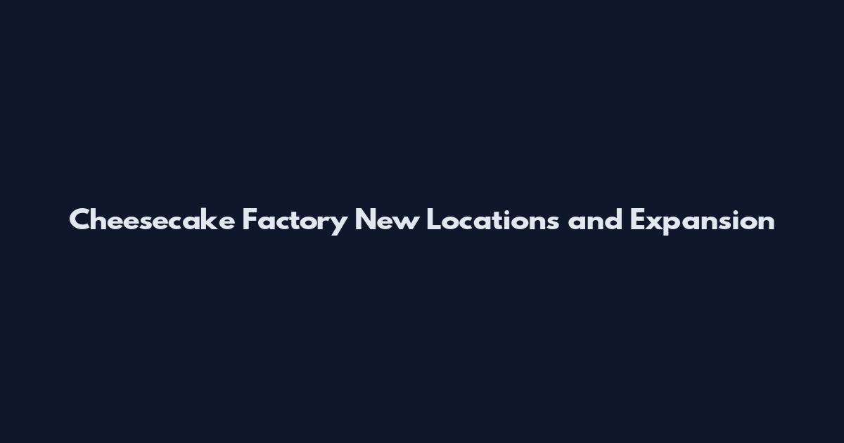 Cheesecake Factory New Locations and Expansion